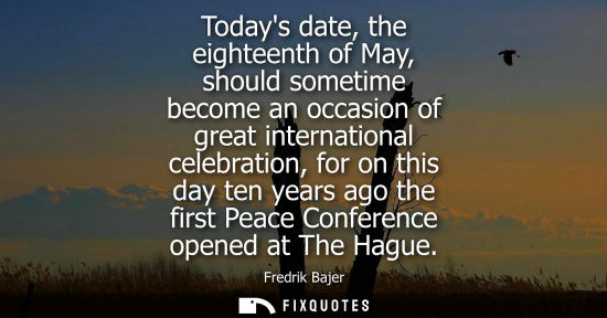 Small: Todays date, the eighteenth of May, should sometime become an occasion of great international celebration, for
