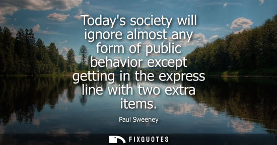 Small: Todays society will ignore almost any form of public behavior except getting in the express line with t