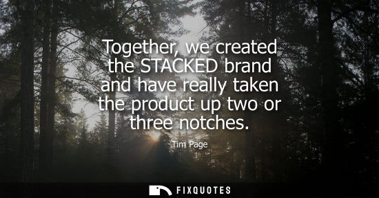 Small: Together, we created the STACKED brand and have really taken the product up two or three notches