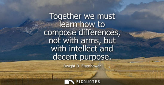 Small: Together we must learn how to compose differences, not with arms, but with intellect and decent purpose
