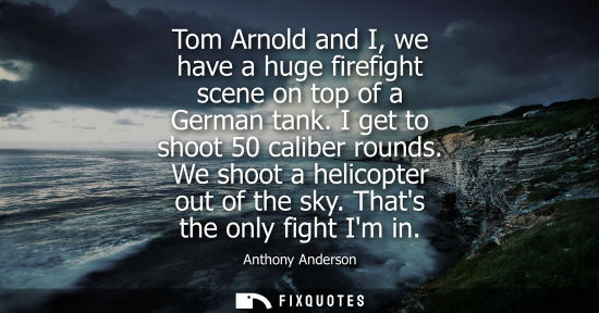 Small: Tom Arnold and I, we have a huge firefight scene on top of a German tank. I get to shoot 50 caliber rou