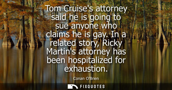 Small: Tom Cruises attorney said he is going to sue anyone who claims he is gay. In a related story, Ricky Mar