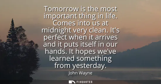 Small: Tomorrow is the most important thing in life. Comes into us at midnight very clean. Its perfect when it arrive