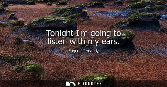 Small: Tonight Im going to listen with my ears