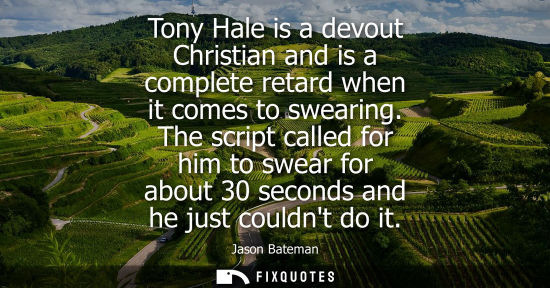 Small: Tony Hale is a devout Christian and is a complete retard when it comes to swearing. The script called f
