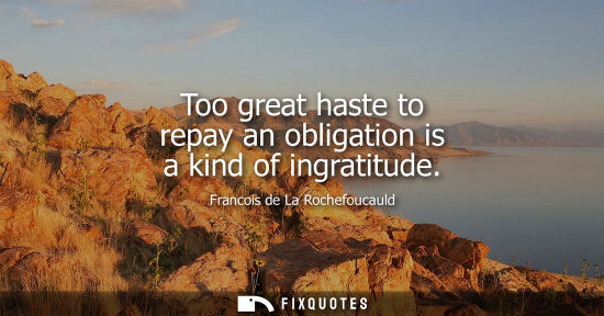 Small: Too great haste to repay an obligation is a kind of ingratitude