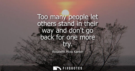 Small: Too many people let others stand in their way and dont go back for one more try