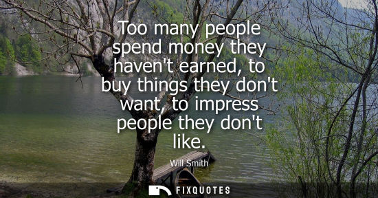 Small: Will Smith: Too many people spend money they havent earned, to buy things they dont want, to impress people th
