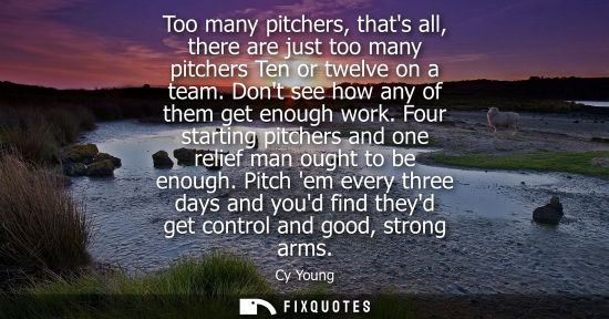 Small: Too many pitchers, thats all, there are just too many pitchers Ten or twelve on a team. Dont see how an
