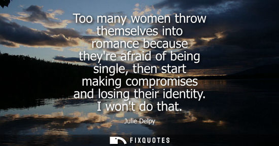 Small: Too many women throw themselves into romance because theyre afraid of being single, then start making c