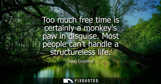 Small: Too much free time is certainly a monkeys paw in disguise. Most people cant handle a structureless life