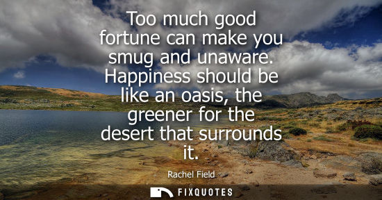 Small: Too much good fortune can make you smug and unaware. Happiness should be like an oasis, the greener for