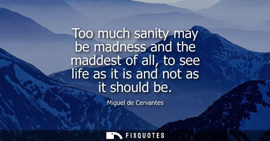 Small: Too much sanity may be madness and the maddest of all, to see life as it is and not as it should be