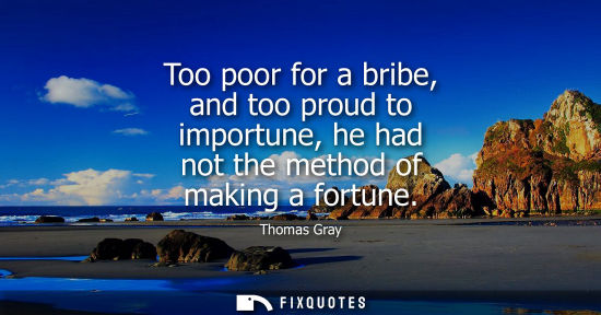 Small: Too poor for a bribe, and too proud to importune, he had not the method of making a fortune