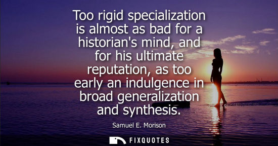 Small: Too rigid specialization is almost as bad for a historians mind, and for his ultimate reputation, as to