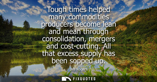 Small: Tough times helped many commodities producers become lean and mean through consolidation, mergers and c