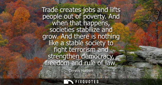 Small: Trade creates jobs and lifts people out of poverty. And when that happens, societies stabilize and grow.