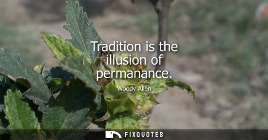 Small: Tradition is the illusion of permanance - Woody Allen