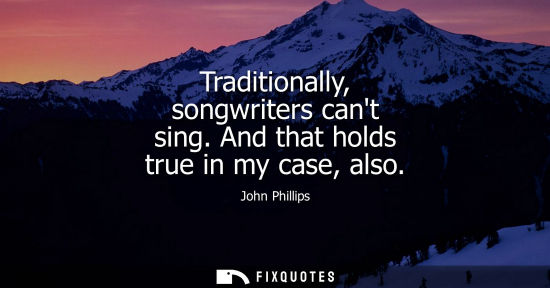 Small: Traditionally, songwriters cant sing. And that holds true in my case, also
