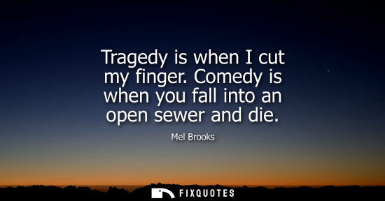 Small: Tragedy is when I cut my finger. Comedy is when you fall into an open sewer and die - Mel Brooks