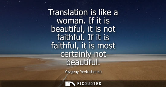 Small: Translation is like a woman. If it is beautiful, it is not faithful. If it is faithful, it is most cert
