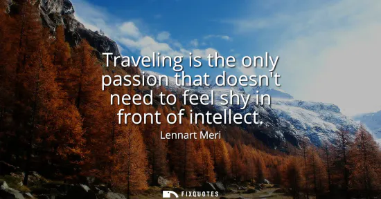 Small: Traveling is the only passion that doesnt need to feel shy in front of intellect