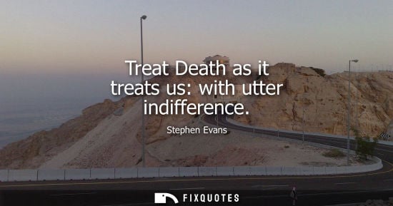 Small: Treat Death as it treats us: with utter indifference