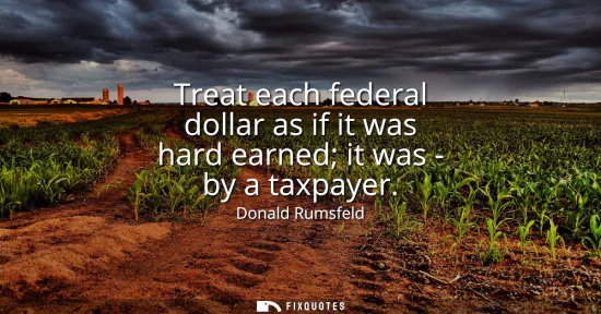 Small: Treat each federal dollar as if it was hard earned it was - by a taxpayer
