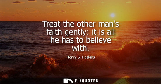 Small: Treat the other mans faith gently: it is all he has to believe with