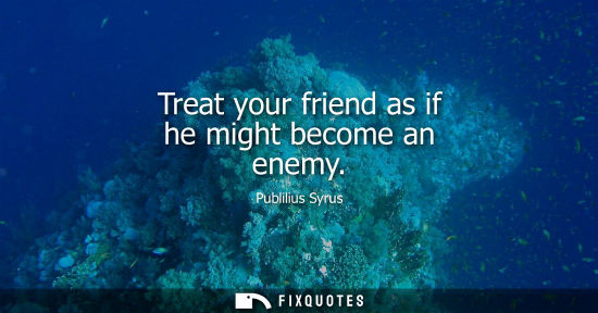 Small: Treat your friend as if he might become an enemy - Publilius Syrus