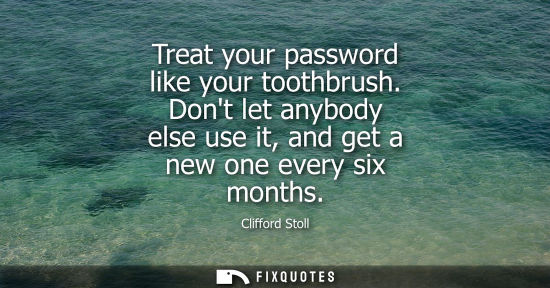 Small: Treat your password like your toothbrush. Dont let anybody else use it, and get a new one every six mon