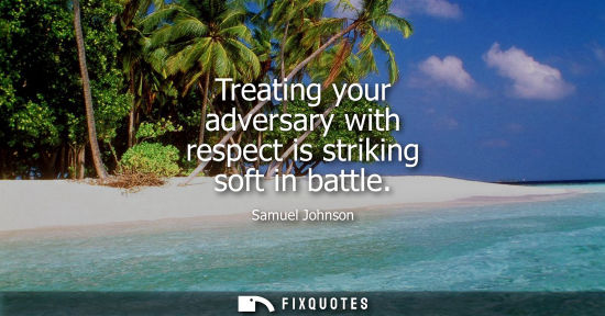 Small: Treating your adversary with respect is striking soft in battle