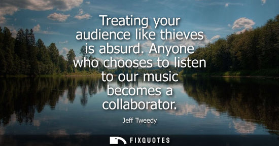 Small: Treating your audience like thieves is absurd. Anyone who chooses to listen to our music becomes a coll