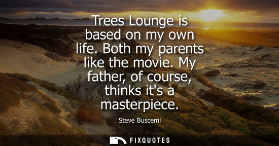 Small: Trees Lounge is based on my own life. Both my parents like the movie. My father, of course, thinks its 