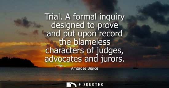 Small: Trial. A formal inquiry designed to prove and put upon record the blameless characters of judges, advocates an