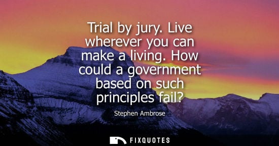 Small: Trial by jury. Live wherever you can make a living. How could a government based on such principles fai