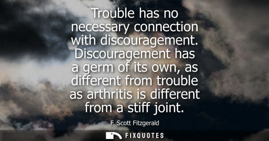 Small: Trouble has no necessary connection with discouragement. Discouragement has a germ of its own, as different fr