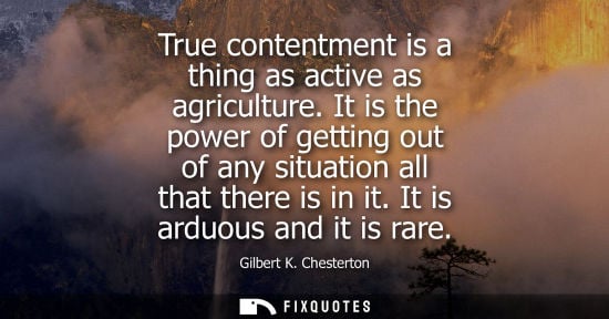 Small: True contentment is a thing as active as agriculture. It is the power of getting out of any situation a