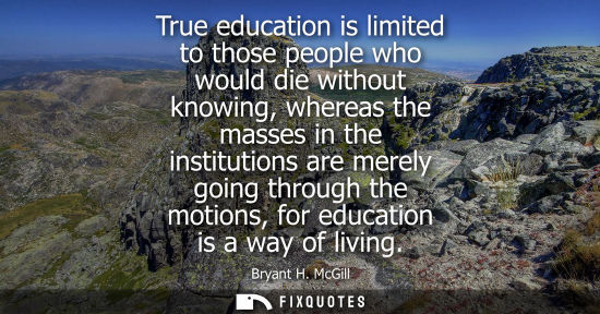 Small: True education is limited to those people who would die without knowing, whereas the masses in the institution