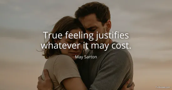 True feeling justifies whatever it may cost - May Sarton