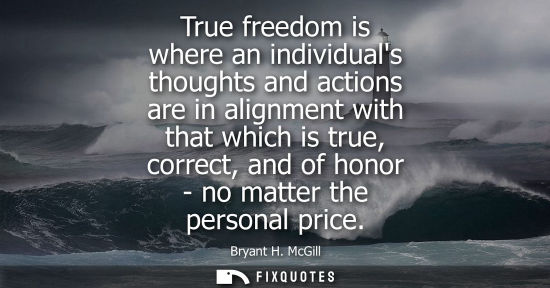 Small: True freedom is where an individuals thoughts and actions are in alignment with that which is true, correct, a