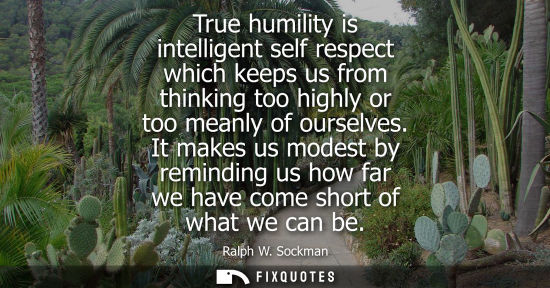 Small: True humility is intelligent self respect which keeps us from thinking too highly or too meanly of ours