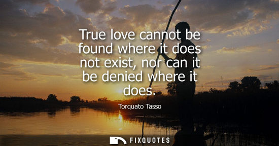 Small: True love cannot be found where it does not exist, nor can it be denied where it does