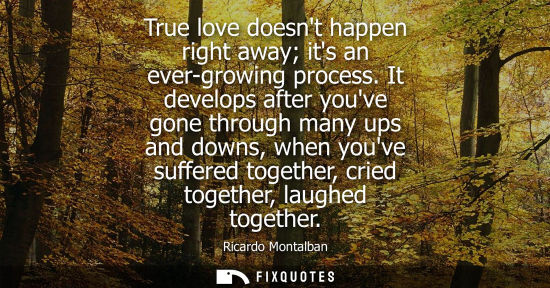 Small: True love doesnt happen right away its an ever-growing process. It develops after youve gone through ma
