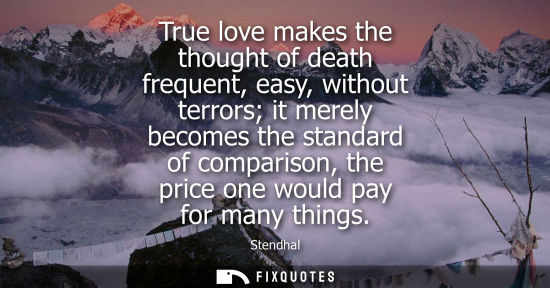 Small: True love makes the thought of death frequent, easy, without terrors it merely becomes the standard of 