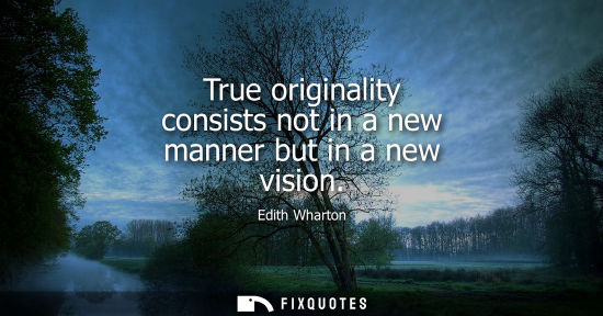 Small: True originality consists not in a new manner but in a new vision