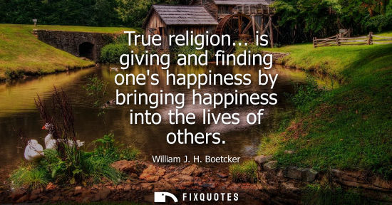 Small: True religion... is giving and finding ones happiness by bringing happiness into the lives of others
