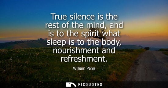 Small: True silence is the rest of the mind, and is to the spirit what sleep is to the body, nourishment and refreshm