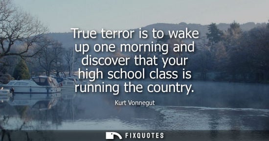 Small: True terror is to wake up one morning and discover that your high school class is running the country