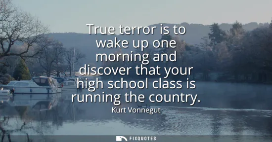 Small: True terror is to wake up one morning and discover that your high school class is running the country